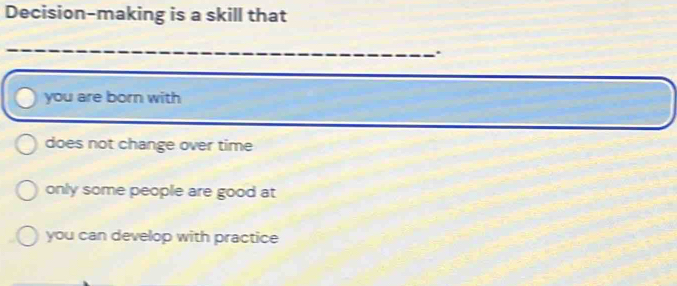 Decision-making is a skill that
_.
you are born with
does not change over time
only some people are good at
you can develop with practice