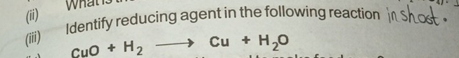 (iii) Identify reducing agent in the following reaction
CuO+H_2to Cu+H_2O