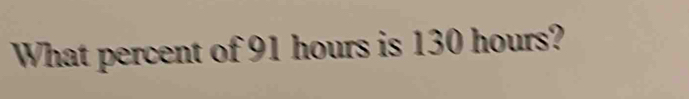 What percent of 91 hours is 130 hours?