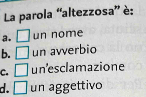 La parola “altezzosa” è:
a. □ un nome
b. □ un avverbio
C. □ un’esclamazione
d. □ un aggettivo