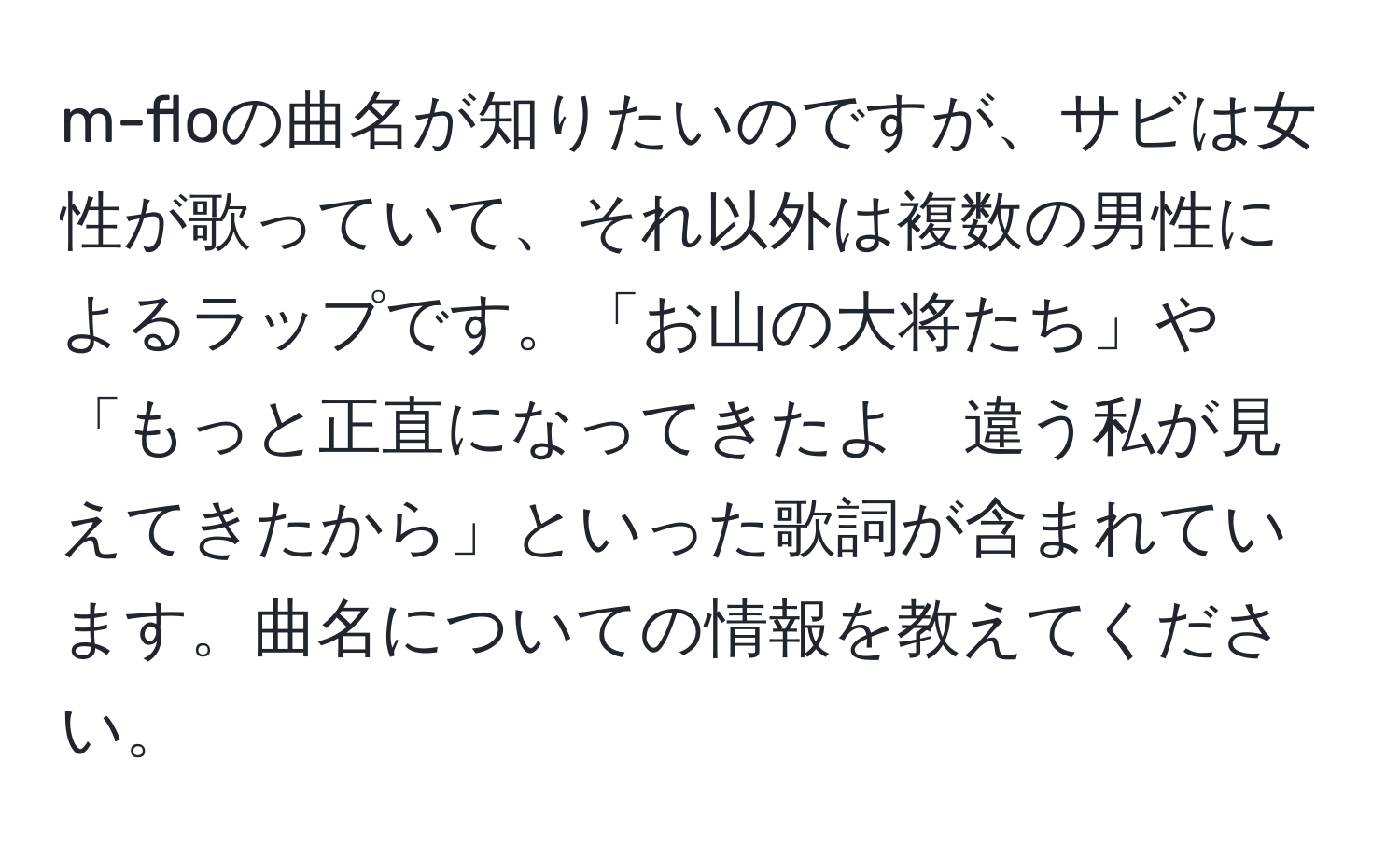 m-floの曲名が知りたいのですが、サビは女性が歌っていて、それ以外は複数の男性によるラップです。「お山の大将たち」や「もっと正直になってきたよ　違う私が見えてきたから」といった歌詞が含まれています。曲名についての情報を教えてください。