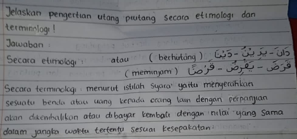 Jelaskan pengertian utang piutang secara etimologi dan 
terminologr! 
Jawaban : 
Secara etimologi: atau (berhitāng) [2ō2.Ùī 
(memngom) (o-yǒ ě- 
Secara termnologi menurut 1stulah syara' yaita mengerahkan 
sesuatu benda atau uang kepada crang larn dengan perpanyan 
akan dikembalikan atau dibayar kembalc dengan n(lāi `yang sama 
dacam jangta wakta tertentu sesual kesepakatan: