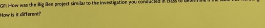 How was the Big Ben project similar to the investigation you conducted in class to determi 
How is it different?