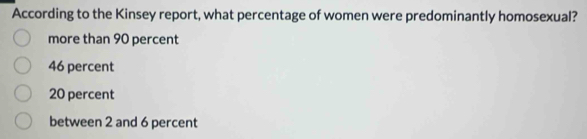 According to the Kinsey report, what percentage of women were predominantly homosexual?
more than 90 percent
46 percent
20 percent
between 2 and 6 percent