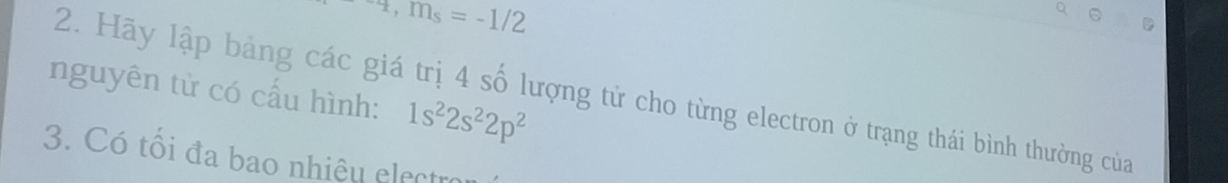 4,m_s=-1/2
nguyên tử có cấu hình: 1s^22s^22p^2
2. Hãy lập bảng các giá trị 4 số lượng tử cho từng electron ở trạng thái bình thường của 
3. Có tôi đa bao nhiêu electre