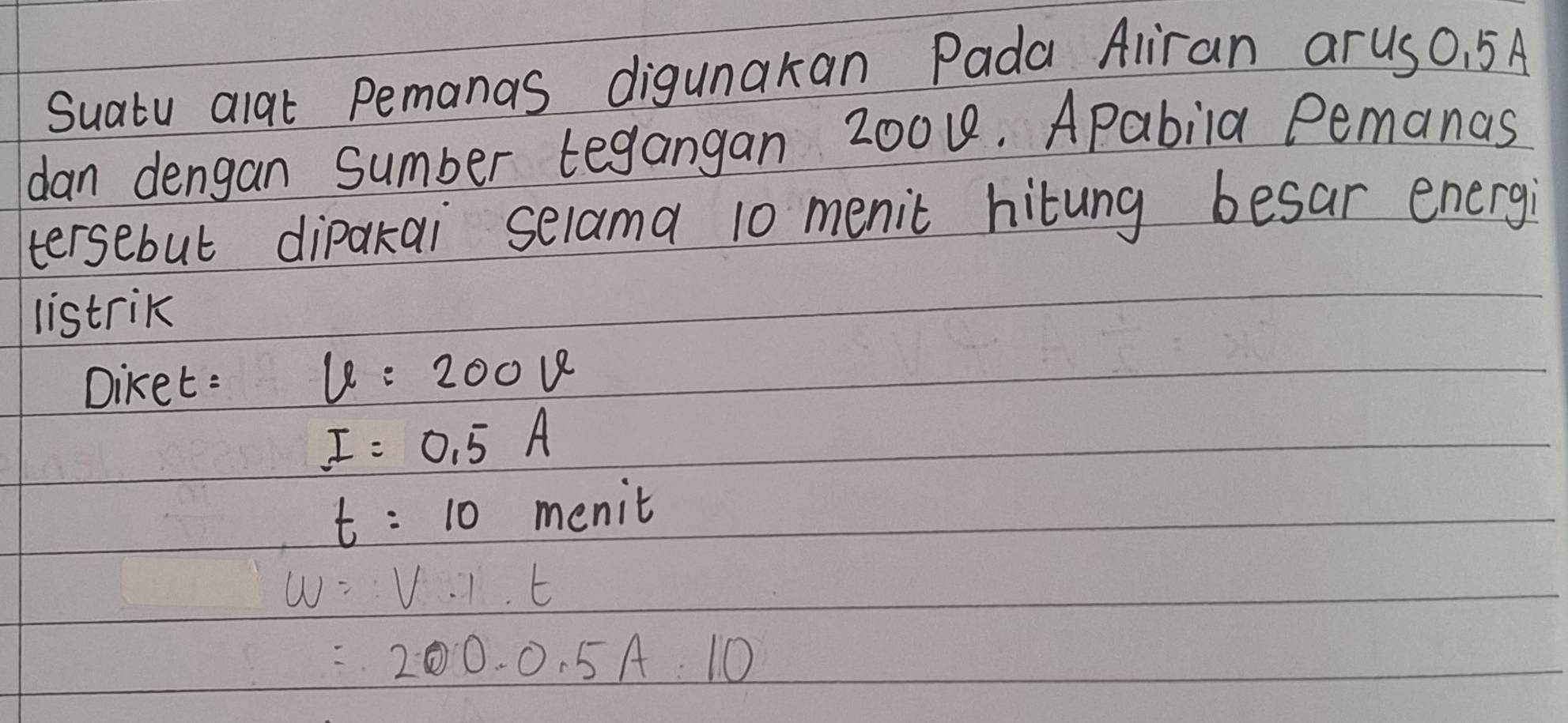 Suatu alat pemanas digunakan Pada Aliran arus0. 5A
dan dengan sumber tegangan 2001. Apabila Pemanas 
tersebut dipakai selama 10 menic hitung besar energi 
listrik 
Diket: 6=200v
I=0.5A
t=10 menit
w=V· 1.t
=200.0.5A.10