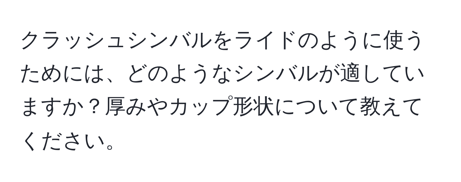 クラッシュシンバルをライドのように使うためには、どのようなシンバルが適していますか？厚みやカップ形状について教えてください。