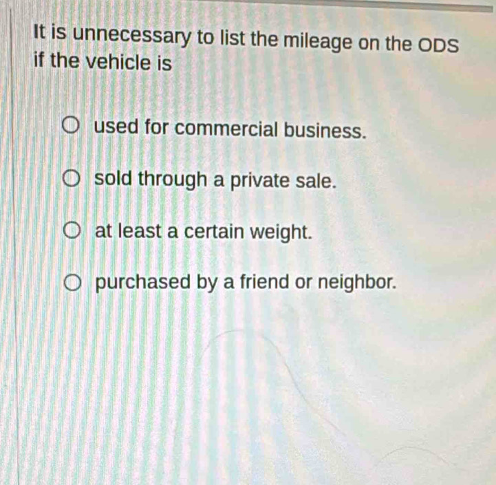 It is unnecessary to list the mileage on the ODS
if the vehicle is
used for commercial business.
sold through a private sale.
at least a certain weight.
purchased by a friend or neighbor.