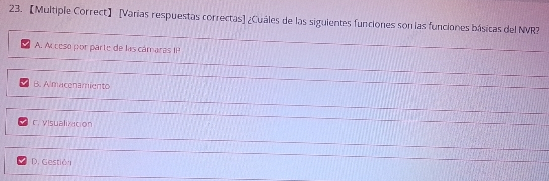 【Multiple Correct】 [Varias respuestas correctas] ¿Cuáles de las siguientes funciones son las funciones básicas del NVR?
A. Acceso por parte de las cámaras IP
B. Almacenamiento
C. Visualización
D. Gestión