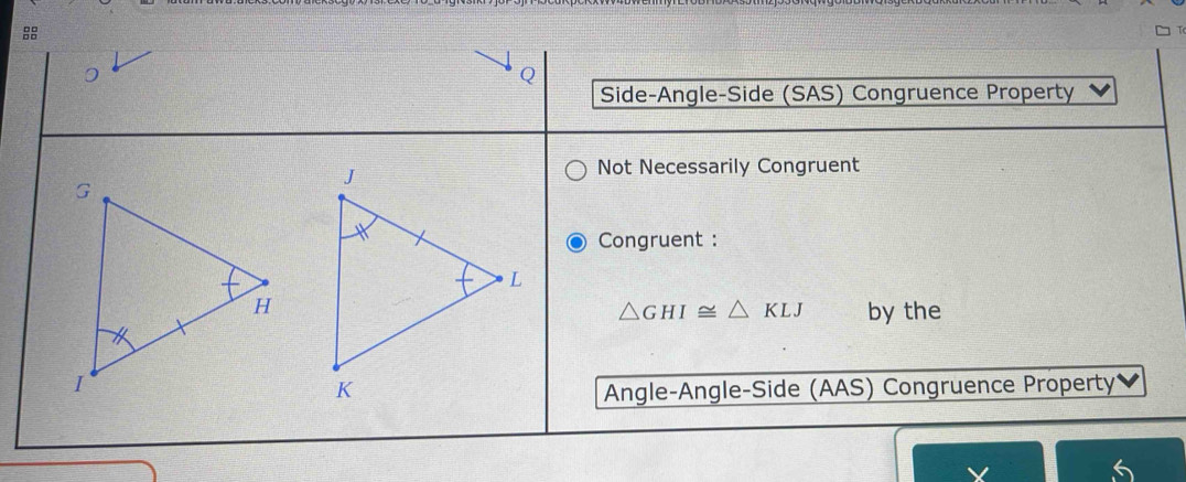 Side-Angle-Side (SAS) Congruence Property 
Not Necessarily Congruent 
Congruent :
△ GHI≌ △ KLJ by the 
Angle-Angle-Side (AAS) Congruence Property