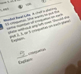 have 5 as à
100
1.485
Model Real Life A chef is plating 
SS croquetds. She wants to put the 
nâme number of croquetas on each 
plate without any left over. Should she 
put 2, 3, or 5 croquetas on each plate 
Explain. 
_ 
croquetas 
Explain: