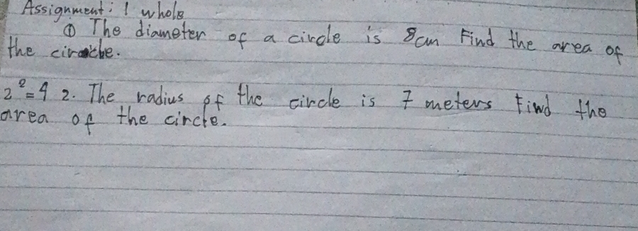 Assignment: I whole 
① The diameter of a circle is Scm Find the area of 
the ciriche.
2^2=42. The radius of the circle is 7 meters Find the 
area of the circle.