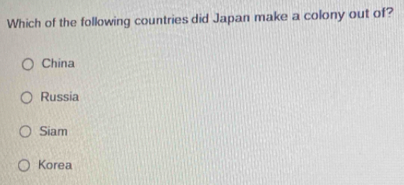 Which of the following countries did Japan make a colony out of?
China
Russia
Siam
Korea