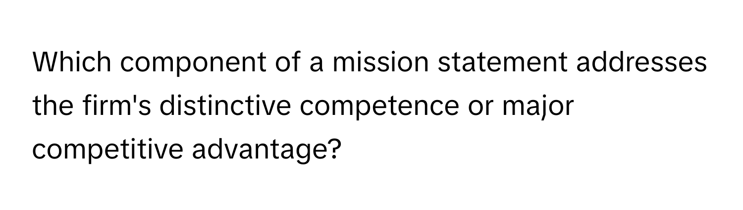 Which component of a mission statement addresses the firm's distinctive competence or major competitive advantage?