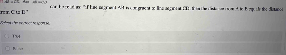 It AB≌ CD 、then AB=CD
can be read as: “if line segment AB is congruent to line segment CD, then the distance from A to B equals the distance
from C to D ”
Select the correct response:
True
False