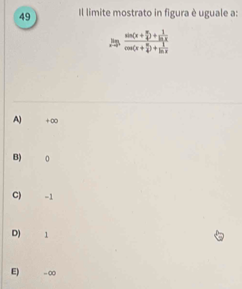 Il limite mostrato in figura è uguale a:
limlimits _xto 0^+frac sin (x+ π /4 )+ 1/ln x cos (x+ π /4 )+ 1/ln x 
A) +∞
B) 0
C) -1
D) 1
E) -∞