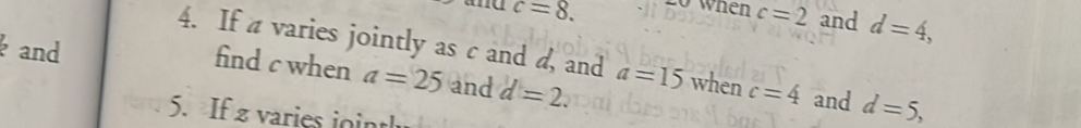 ae c=8. 20 whên c=2 and d=4, 
and 
4. If a varies jointly as c and a, and a=15 when c=4 and d=5, 
find c when a=25 and d=2. 
5. If 2 varies jointh