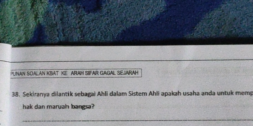 PUNAN SOALAN KBAT KE ARAH SIFAR GAGAL SEJARAH 
38. Sekiranya dilantik sebagai Ahli dalam Sistem Ahli apakah usaha anda untuk memp 
hak dan maruah bangsa? 
_