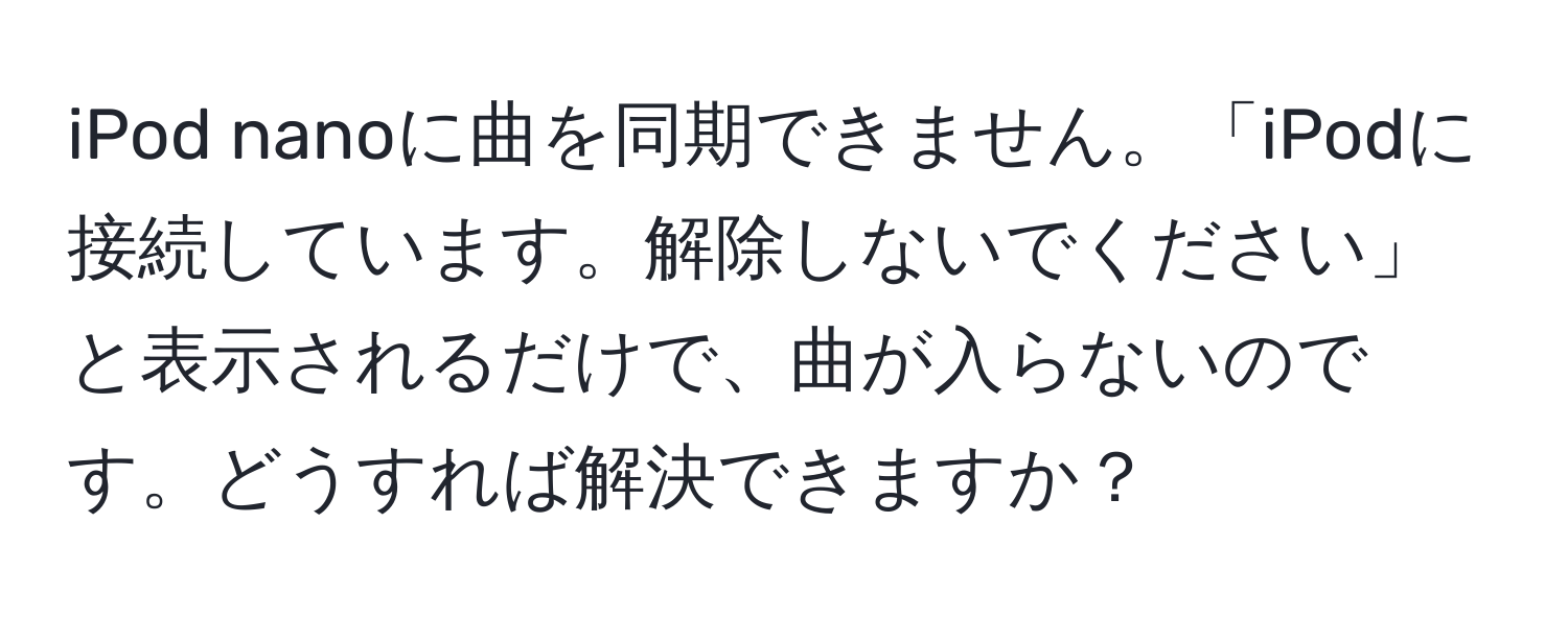 iPod nanoに曲を同期できません。「iPodに接続しています。解除しないでください」と表示されるだけで、曲が入らないのです。どうすれば解決できますか？