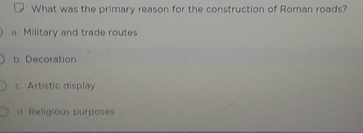 What was the primary reason for the construction of Roman roads?
a. Military and trade routes
b. Decoration
c. Artistic display
d. Religious purposes