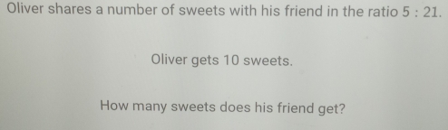 Oliver shares a number of sweets with his friend in the ratio 5:21. 
Oliver gets 10 sweets. 
How many sweets does his friend get?