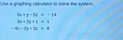 Use a graphing calculator to solve the system.
5x+y-5z=-14
3x+2y+z=1
-4x-2y+3z=8