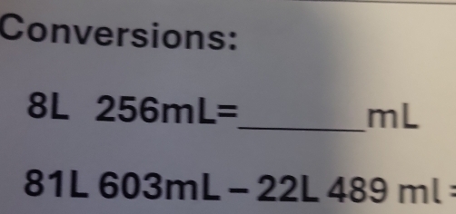 Conversions:
8L 256mL=
_ mL
81L603mL-22L489ml :