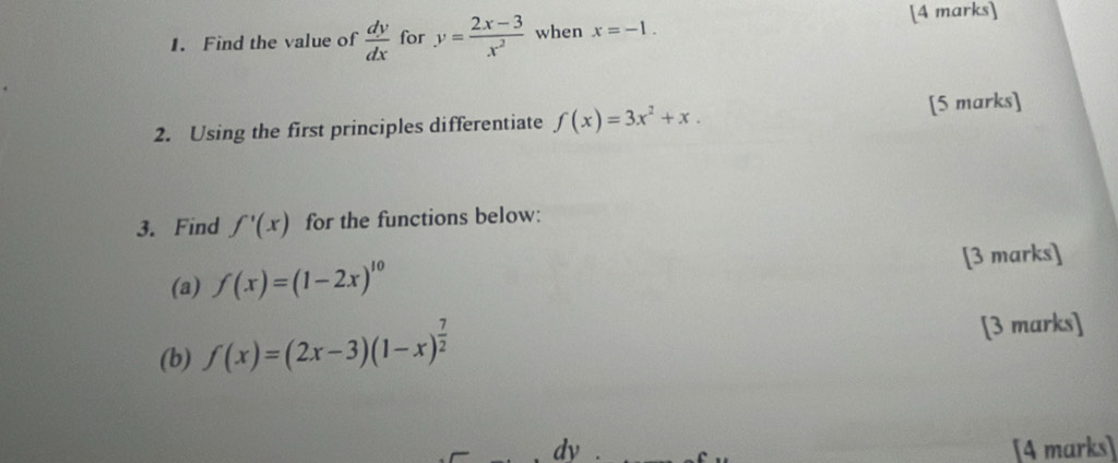 Find the value of  dy/dx  for y= (2x-3)/x^2  when x=-1. 
2. Using the first principles differentiate f(x)=3x^2+x. [5 marks] 
3. Find f'(x) for the functions below: 
(a) f(x)=(1-2x)^10 [3 marks] 
(b) f(x)=(2x-3)(1-x)^ 7/2 
[3 marks] 
dy [4 marks]