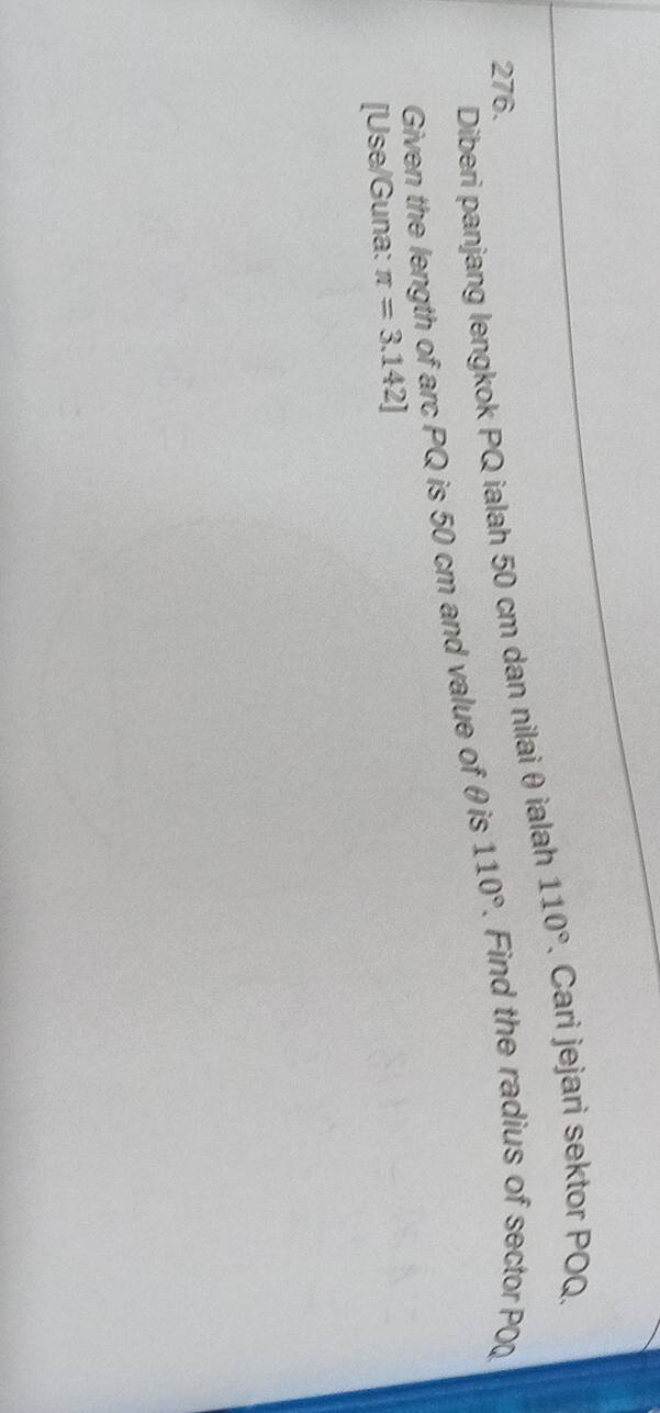 Diberi panjang lengkok PQ ialah 50 cm dan nilai θ ialah 110° Cari jejari sektor POQ. 
276. 
Given the length of arc PQ is 50 cm and value of θis 110°. Find the radius of sector POQ
[Use/Guna: π =3.142]