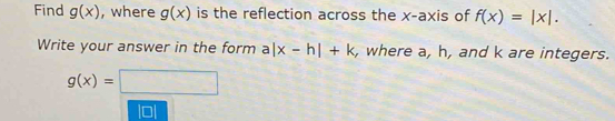 Find g(x) , where g(x) is the reflection across the x-axis of f(x)=|x|. 
Write your answer in the form a|x-h|+k , where a, h, and k are integers.
g(x)=□