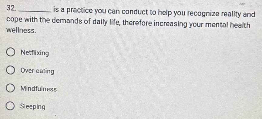 is a practice you can conduct to help you recognize reality and
cope with the demands of daily life, therefore increasing your mental health
wellness.
Netflixing
Over-eating
Mindfulness
Sleeping