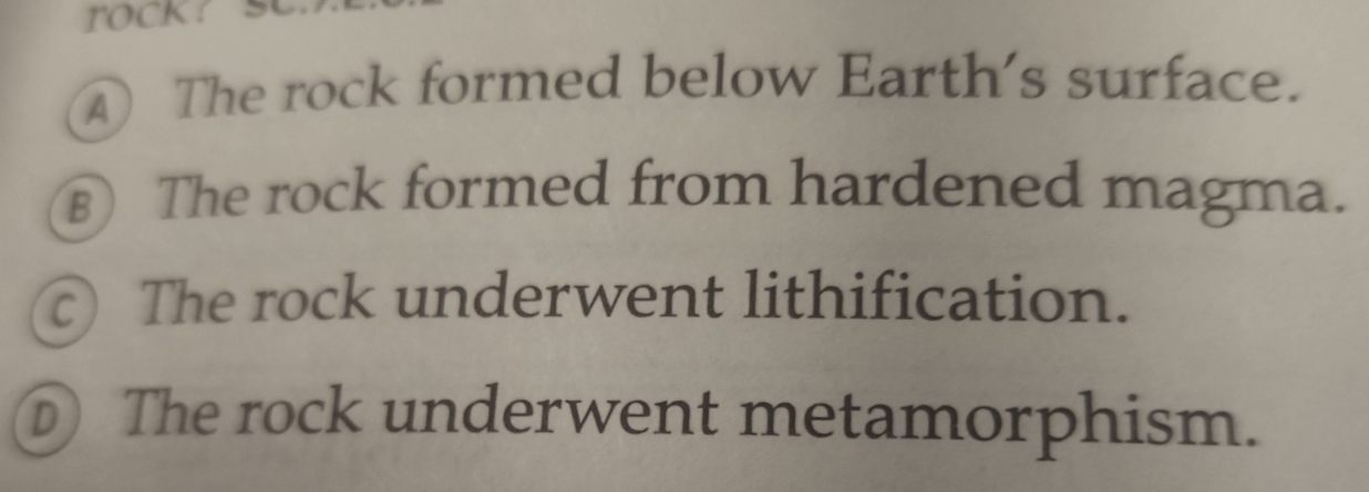 The rock formed below Earth's surface.
⑧) The rock formed from hardened magma.
c) The rock underwent lithification.
D The rock underwent metamorphism.