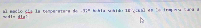 al medio dia la temperatura de -32° había subido 1θ° ¿cual es la tempera tura a 
medio dia?