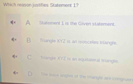 Which reason justifies Statement 1?
× A Statement 1 is the Given statement.
B Triangle XYZ is an isosceles triangle.
C Triangle XYZ is an equilateral triangle.
4x D The base angles of the triangle are congruen