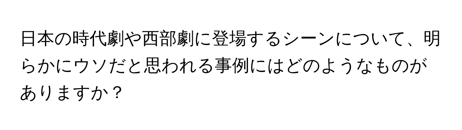 日本の時代劇や西部劇に登場するシーンについて、明らかにウソだと思われる事例にはどのようなものがありますか？