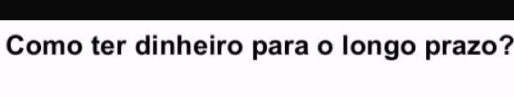 Como ter dinheiro para o longo prazo?