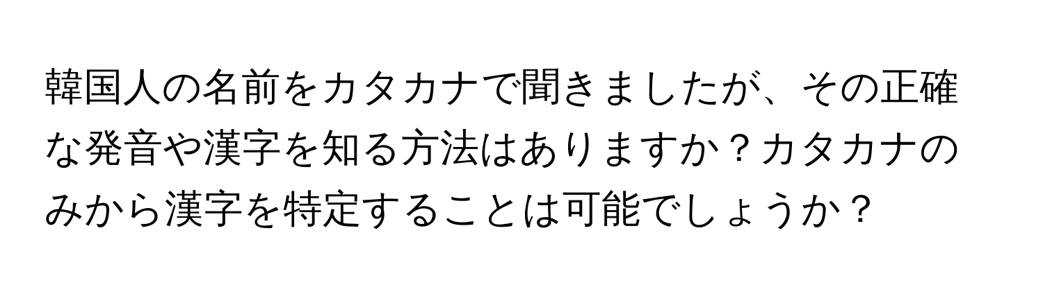 韓国人の名前をカタカナで聞きましたが、その正確な発音や漢字を知る方法はありますか？カタカナのみから漢字を特定することは可能でしょうか？