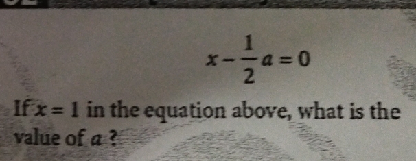 x- 1/2 a=0
If x=1 in the equation above, what is the 
value of a ?