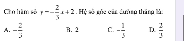 Cho hàm số y=- 2/3 x+2. Hệ số góc của đường thắng là:
A. - 2/3  B. 2 C. - 1/3  D.  2/3 