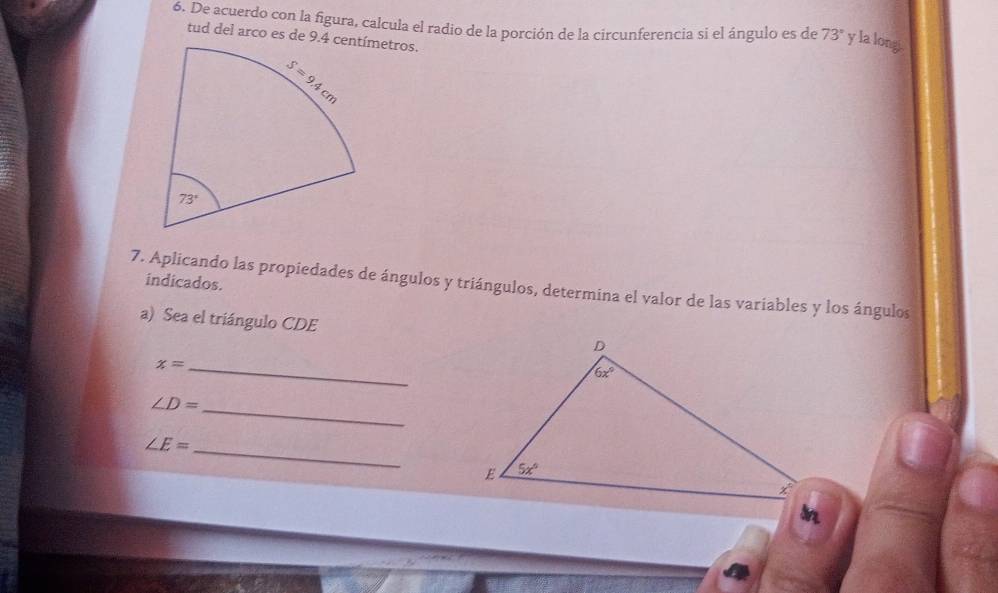 De acuerdo con la figura, calcula el radio de la porción de la circunferencia si el ángulo es de 73° y la long
tud del arco es de 9.4 etros.
indicados.
7. Aplicando las propiedades de ángulos y triángulos, determina el valor de las variables y los ángulos
a) Sea el triángulo CDE D
x= _
6x°
∠ D= _
∠ E=
_
E . 5x°
x