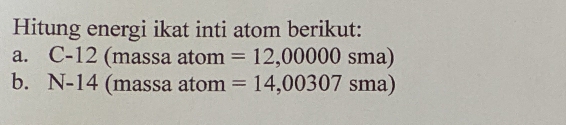 Hitung energi ikat inti atom berikut: 
a. C-12 (massa atom =12,00000sma)
b. N-14 (massa atom =14,00307sma)