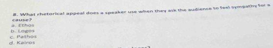 cause? 8. What rhetorical appeal does a speaker use when they ask the audience to feel sympathy for a
a. Ethos
b Logos
c. Pathos
d. Kairos