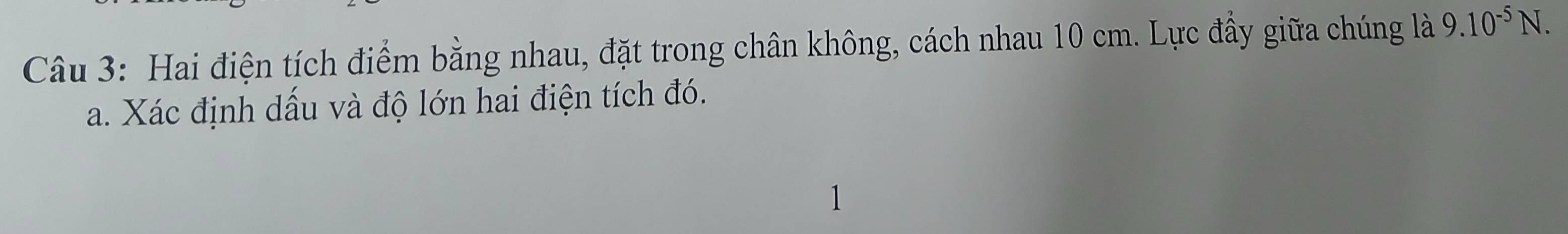 Hai điện tích điểm bằng nhau, đặt trong chân không, cách nhau 10 cm. Lực đầy giữa chúng là 9.10^(-5)N. 
a. Xác định dấu và độ lớn hai điện tích đó.