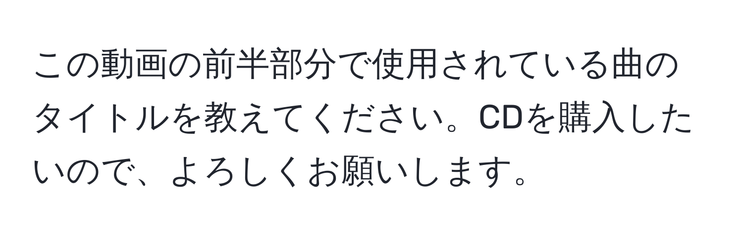 この動画の前半部分で使用されている曲のタイトルを教えてください。CDを購入したいので、よろしくお願いします。