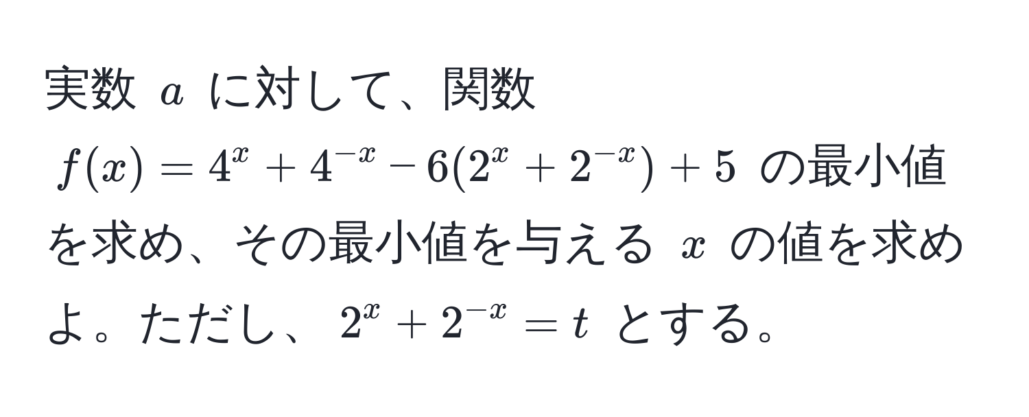 実数 $a$ に対して、関数 $f(x) = 4^(x + 4^-x) - 6(2^(x + 2^-x)) + 5$ の最小値を求め、その最小値を与える $x$ の値を求めよ。ただし、$2^(x + 2^-x) = t$ とする。