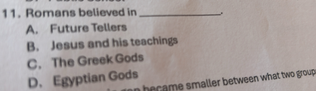 Romans believed in_
.
A. Future Tellers
B. Jesus and his teachings
C. The Greek Gods
D. Egyptian Gods
b a e s maller between what two group .