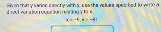 Given that y varies directly with x, use the values specified to write a 
direct variation equation relating y to x.
x=-9, y=-81