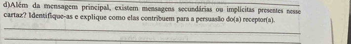 Além da mensagem principal, existem mensagens secundárias ou implícitas presentes nesse 
cartaz? Identifique-as e explique como elas contribuem para a persuasão do(a) receptor(a). 
_ 
_