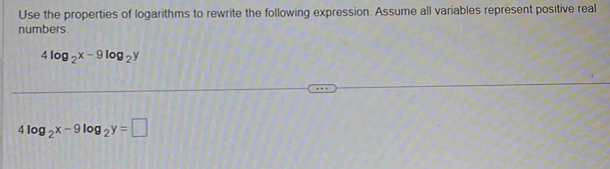 Use the properties of logarithms to rewrite the following expression. Assume all variables represent positive real
numbers.
4log _2x-9log _2y
4log _2x-9log _2y=□