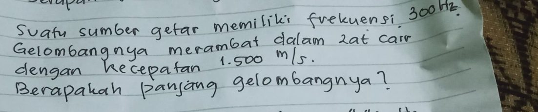 Suatu sumber gefar memiliki freluensi 3 0H2 
Gelombangnya merambat dalam 2at carn 
dlengan kecepatan 1. 500 m/s. 
Berapakah panjing gelombangnya?